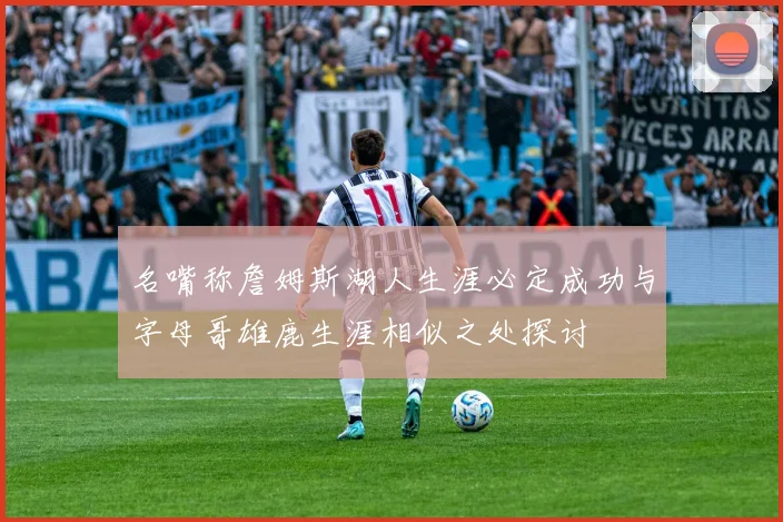 名嘴称詹姆斯湖人生涯必定成功与字母哥雄鹿生涯相似之处探讨