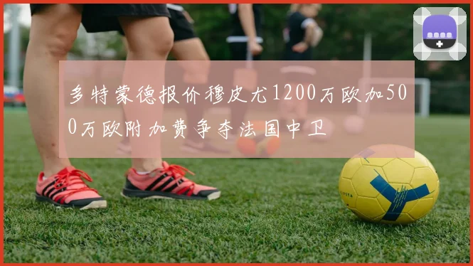 多特蒙德报价穆皮尤1200万欧加500万欧附加费争夺法国中卫