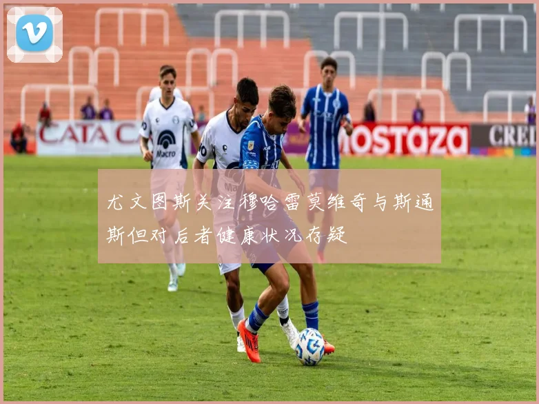 尤文图斯关注穆哈雷莫维奇与斯通斯但对后者健康状况存疑