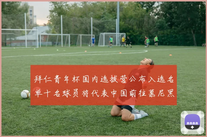 拜仁青年杯国内选拔营公布入选名单十名球员将代表中国前往慕尼黑