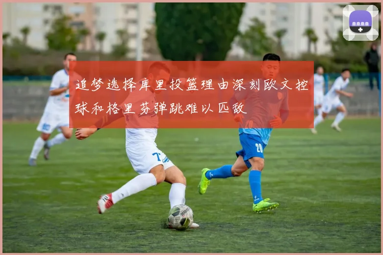 追梦选择库里投篮理由深刻欧文控球和格里芬弹跳难以匹敌