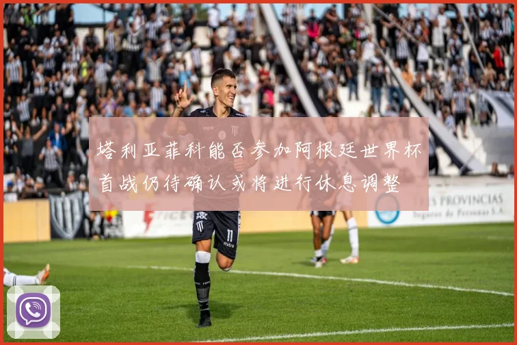 塔利亚菲科能否参加阿根廷世界杯首战仍待确认或将进行休息调整