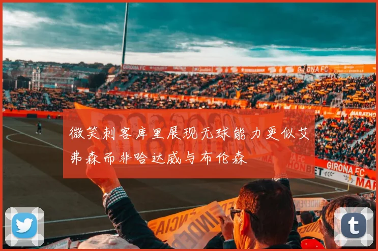 微笑刺客库里展现无球能力更似艾弗森而非哈达威与布伦森
