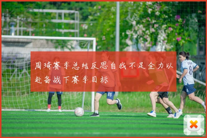 周琦赛季总结反思自我不足全力以赴备战下赛季目标