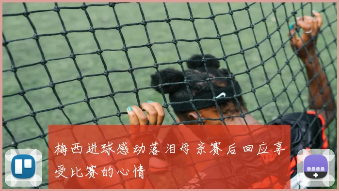 梅西进球感动落泪母亲赛后回应享受比赛的心情