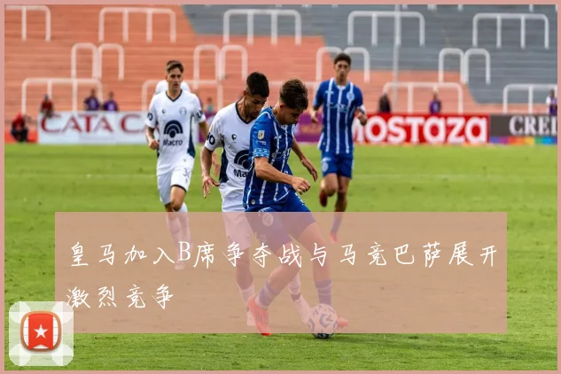皇马加入B席争夺战与马竞巴萨展开激烈竞争