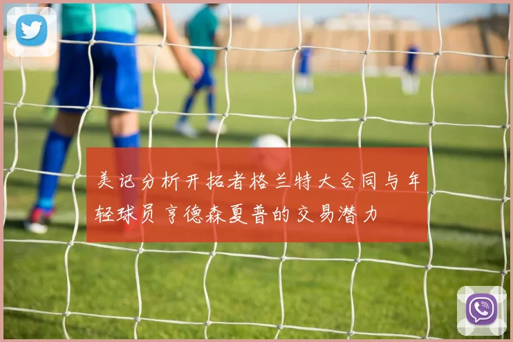 美记分析开拓者格兰特大合同与年轻球员亨德森夏普的交易潜力