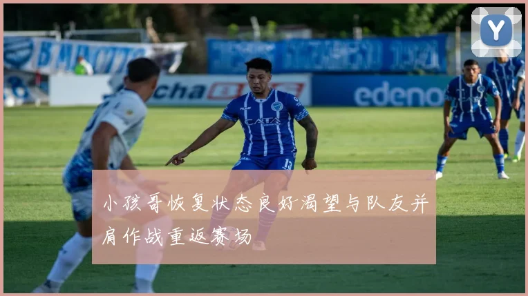 小孩哥恢复状态良好渴望与队友并肩作战重返赛场
