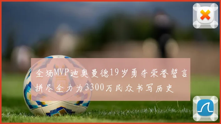 全场MVP迪奥曼德19岁勇夺荣誉誓言拼尽全力为3300万民众书写历史