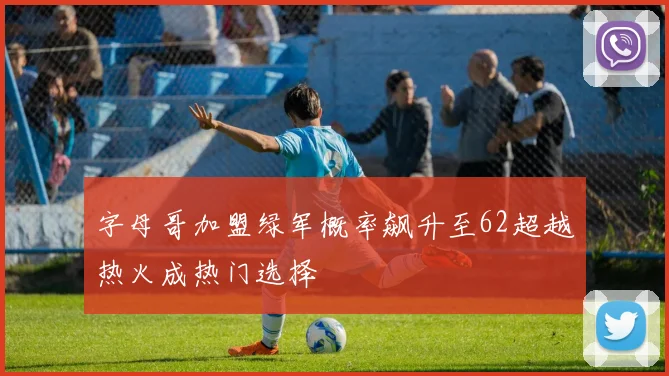 字母哥加盟绿军概率飙升至62超越热火成热门选择