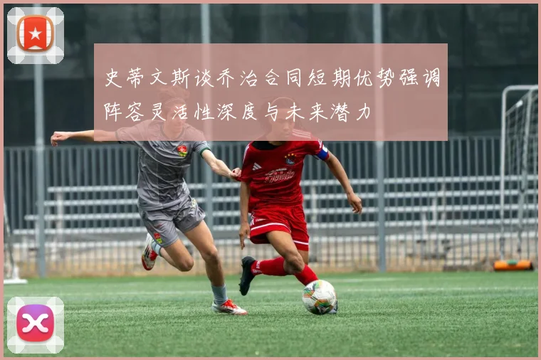 史蒂文斯谈乔治合同短期优势强调阵容灵活性深度与未来潜力