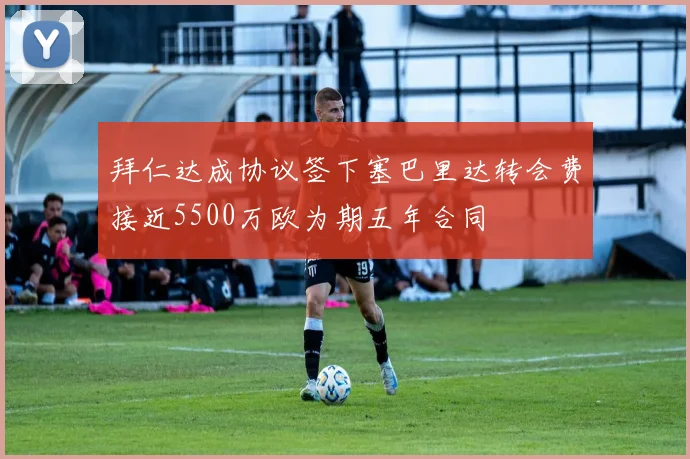 拜仁达成协议签下塞巴里达转会费接近5500万欧为期五年合同