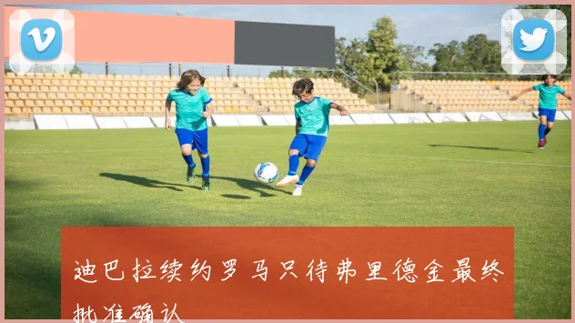 迪巴拉续约罗马只待弗里德金最终批准确认