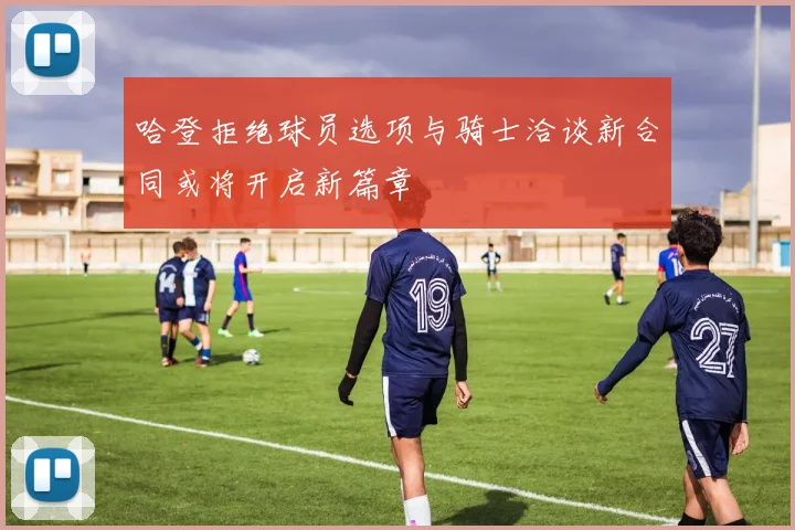 哈登拒绝球员选项与骑士洽谈新合同或将开启新篇章