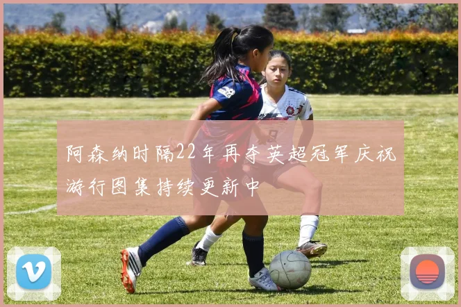 阿森纳时隔22年再夺英超冠军庆祝游行图集持续更新中