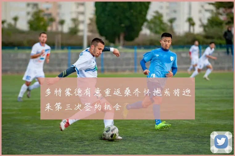 多特蒙德有意重返桑乔怀抱或将迎来第三次签约机会