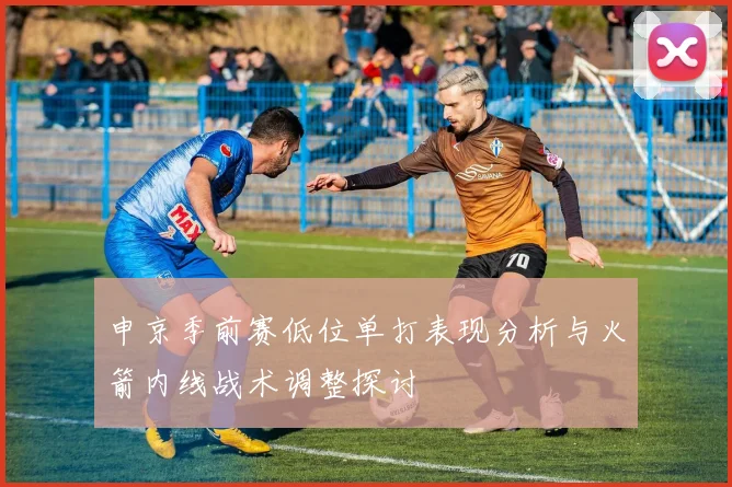 申京季前赛低位单打表现分析与火箭内线战术调整探讨