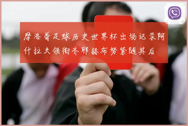 摩洛哥足球历史世界杯出场记录阿什拉夫领衔齐耶赫布努紧随其后