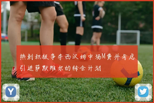 热刺积极争夺西汉姆中场M费并考虑引进萨默维尔的转会计划